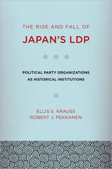 The Rise and Fall of Japan's LDP: Political Party Organizations as Historical Institutions