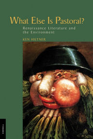 Title: What Else Is Pastoral?: Renaissance Literature and the Environment, Author: Ken Hiltner