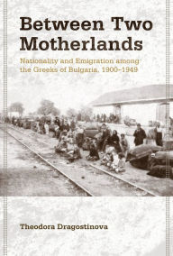 Title: Between Two Motherlands: Nationality and Emigration among the Greeks of Bulgaria, 1900-1949 / Edition 1, Author: Theodora Dragostinova