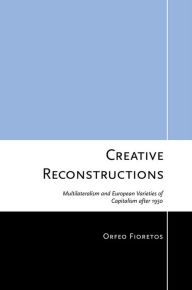 Title: Creative Reconstructions: Multilateralism and European Varieties of Capitalism after 1950 / Edition 1, Author: Orfeo Fioretos