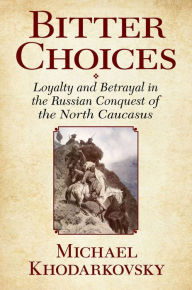 Title: Bitter Choices: Loyalty and Betrayal in the Russian Conquest of the North Caucasus / Edition 1, Author: Michael Khodarkovsky