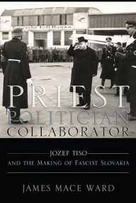 Free download audio e books Priest, Politician, Collaborator: Jozef Tiso and the Making of Fascist Slovakia 9780801449888 FB2 CHM (English Edition) by James Mace Ward