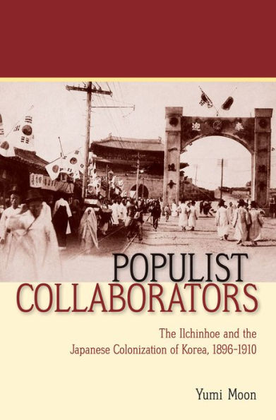 Populist Collaborators: the Ilchinhoe and Japanese Colonization of Korea, 1896-1910