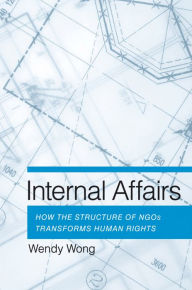 Title: Internal Affairs: How the Structure of NGOs Transforms Human Rights, Author: Wendy H. Wong