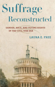 Title: Suffrage Reconstructed: Gender, Race, and Voting Rights in the Civil War Era, Author: Laura E. Free