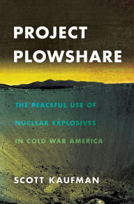 Title: Project Plowshare: The Peaceful Use of Nuclear Explosives in Cold War America, Author: Scott Kaufman