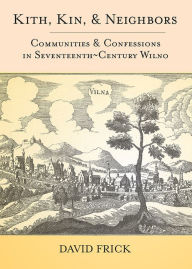 Title: Kith, Kin, and Neighbors: Communities and Confessions in Seventeenth-Century Wilno, Author: David A. Frick