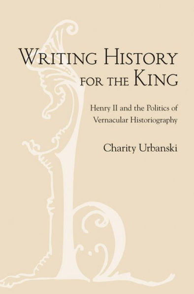 Writing History for the King: Henry II and Politics of Vernacular Historiography