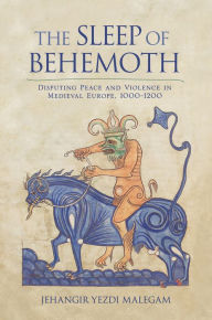 Title: The Sleep of Behemoth: Disputing Peace and Violence in Medieval Europe, 1000-1200, Author: Jehangir Malegam