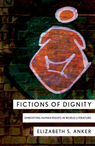 Title: Fictions of Dignity: Embodying Human Rights in World Literature, Author: Elizabeth S. Anker