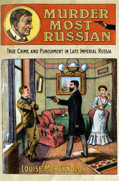 Murder Most Russian: True Crime and Punishment in Late Imperial Russia