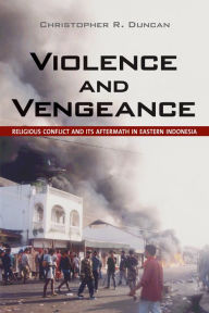 Title: Violence and Vengeance: Religious Conflict and Its Aftermath in Eastern Indonesia, Author: Christopher R. Duncan