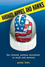 Title: Hardhats, Hippies, and Hawks: The Vietnam Antiwar Movement as Myth and Memory, Author: Penny Lewis