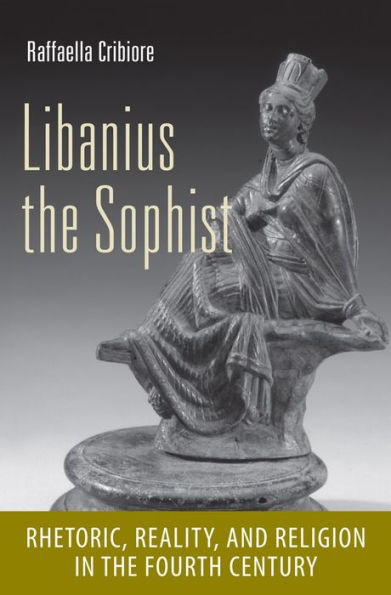 Libanius the Sophist: Rhetoric, Reality, and Religion Fourth Century