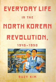 Title: Everyday Life in the North Korean Revolution, 1945-1950 / Edition 1, Author: Suzy Kim