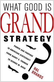Title: What Good Is Grand Strategy?: Power and Purpose in American Statecraft from Harry S. Truman to George W. Bush, Author: Hal Brands