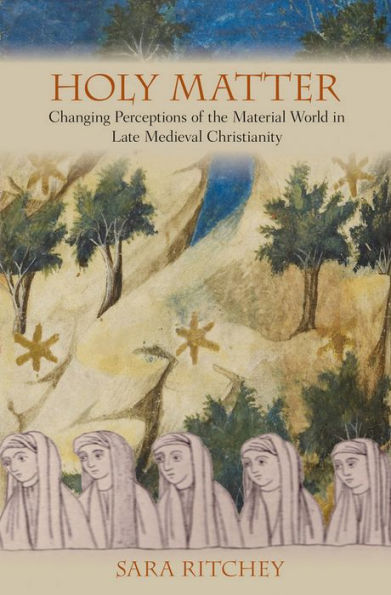 Holy Matter: Changing Perceptions of the Material World Late Medieval Christianity