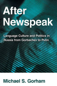 Title: After Newspeak: Language Culture and Politics in Russia from Gorbachev to Putin, Author: Michael S. Gorham
