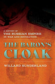 Title: The Baron's Cloak: A History of the Russian Empire in War and Revolution, Author: Willard Sunderland