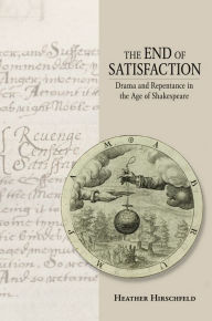 Title: The End of Satisfaction: Drama and Repentance in the Age of Shakespeare, Author: Heather Hirschfeld