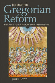 Title: Before the Gregorian Reform: The Latin Church at the Turn of the First Millennium, Author: John Howe