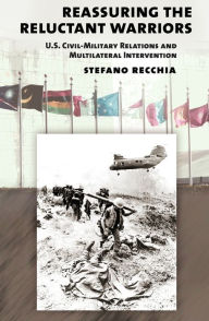 Title: Reassuring the Reluctant Warriors: U.S. Civil-Military Relations and Multilateral Intervention, Author: Stefano Recchia