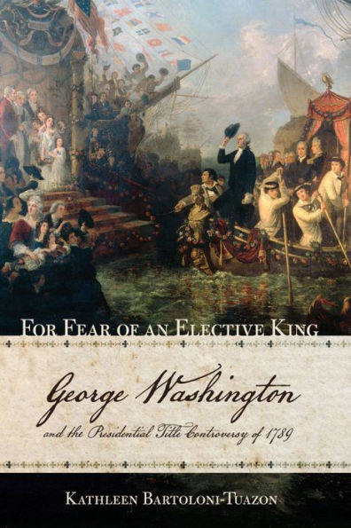 For Fear of an Elective King: George Washington and the Presidential Title Controversy of 1789