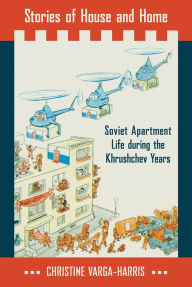 Title: Stories of House and Home: Soviet Apartment Life during the Khrushchev Years, Author: Christine Varga-Harris