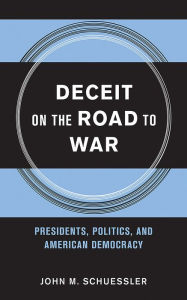 Title: Deceit on the Road to War: Presidents, Politics, and American Democracy, Author: John M. Schuessler