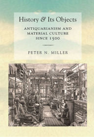 Title: History and Its Objects: Antiquarianism and Material Culture since 1500, Author: Peter N. Miller