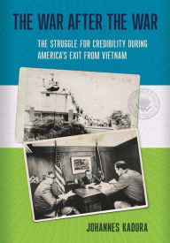Title: The War after the War: The Struggle for Credibility during America's Exit from Vietnam, Author: Johannes Kadura