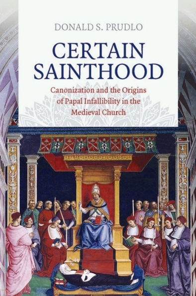 Certain Sainthood: Canonization and the Origins of Papal Infallibility Medieval Church