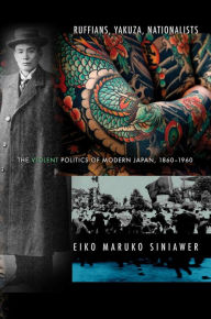 Title: Ruffians, Yakuza, Nationalists: The Violent Politics of Modern Japan, 1860-1960, Author: Eiko Maruko Siniawer