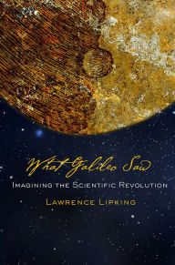 Title: What Galileo Saw: Imagining the Scientific Revolution, Author: Lawrence Lipking