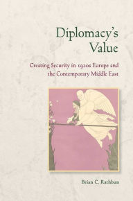 Title: Diplomacy's Value: Creating Security in 1920s Europe and the Contemporary Middle East, Author: Brian C. Rathbun