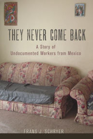 Title: They Never Come Back: A Story of Undocumented Workers from Mexico, Author: Frans J. Schryer