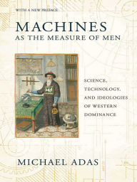 Title: Machines as the Measure of Men: Science, Technology, and Ideologies of Western Dominance, Author: Michael Adas
