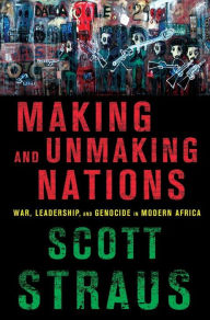 Title: Making and Unmaking Nations: War, Leadership, and Genocide in Modern Africa, Author: Scott Straus