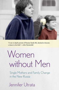 Title: Women without Men: Single Mothers and Family Change in the New Russia, Author: Jennifer Utrata