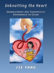 Title: Unknotting the Heart: Unemployment and Therapeutic Governance in China, Author: Jie Yang