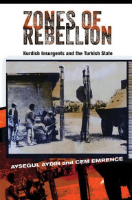 Title: Zones of Rebellion: Kurdish Insurgents and the Turkish State, Author: Aysegul Aydin