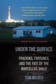 Title: Under the Surface: Fracking, Fortunes, and the Fate of the Marcellus Shale, Author: Tom Wilber