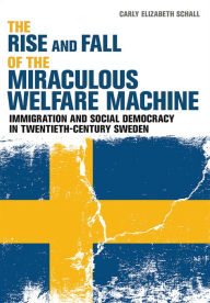 Title: The Rise and Fall of the Miraculous Welfare Machine: Immigration and Social Democracy in Twentieth-Century Sweden, Author: Carly Elizabeth Schall