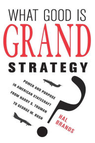 Title: What Good Is Grand Strategy?: Power and Purpose in American Statecraft from Harry S. Truman to George W. Bush, Author: Hal Brands