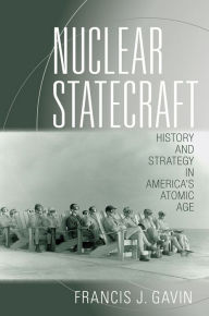Title: Nuclear Statecraft: History and Strategy in America's Atomic Age, Author: Francis J. Gavin