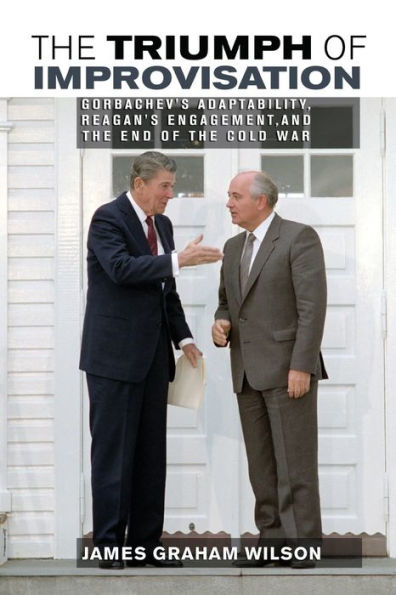 the Triumph of Improvisation: Gorbachev's Adaptability, Reagan's Engagement, and End Cold War