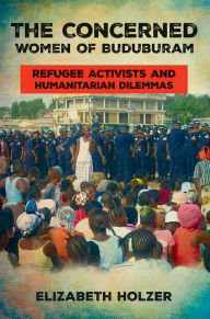 Title: The Concerned Women of Buduburam: Refugee Activists and Humanitarian Dilemmas, Author: Elizabeth Holzer