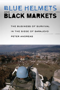 Title: Blue Helmets and Black Markets: The Business of Survival in the Siege of Sarajevo, Author: Peter Andreas