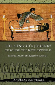 Title: The Sungod's Journey through the Netherworld: Reading the Ancient Egyptian Amduat, Author: Andreas Schweizer