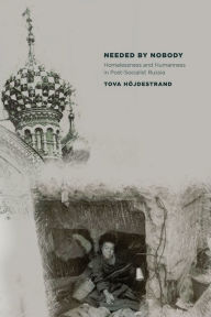 Title: Needed by Nobody: Homelessness and Humanness in Post-Socialist Russia, Author: Tova Höjdestrand